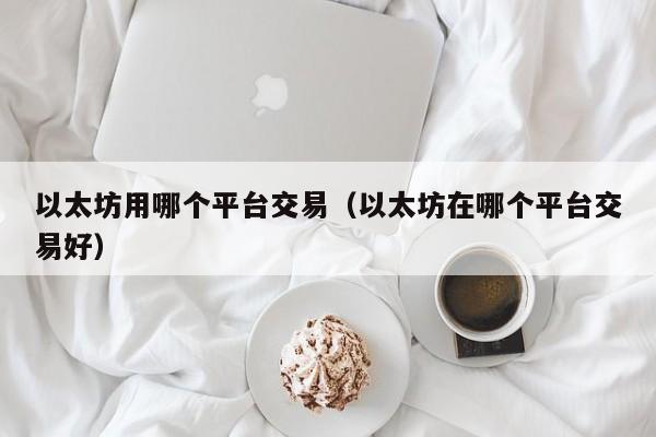 以太坊用哪个平台交易(以太坊在哪个平台交易好)