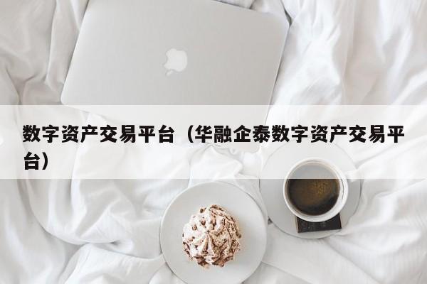 数字资产交易平台(华融企泰数字资产交易平台)