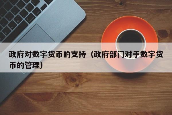 政府对数字货币的支持(政府部门对于数字货币的管理)