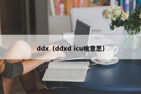 ddx(ddxd icu啥意思)