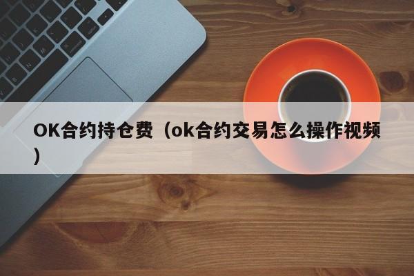 OK合约持仓费(ok合约交易怎么操作视频)