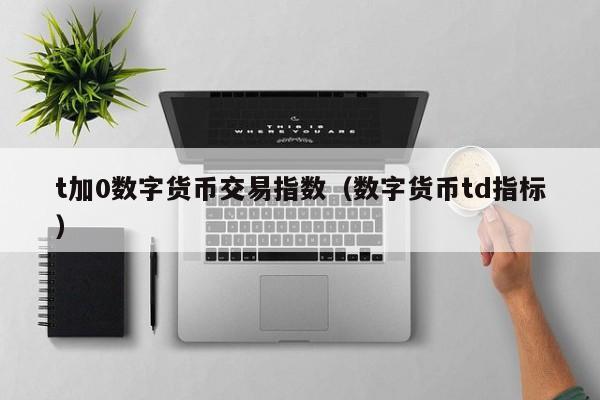 t加0数字货币交易指数(数字货币td指标)
