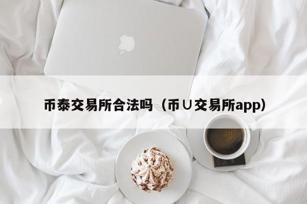 币泰交易所合法吗(币∪交易所app)