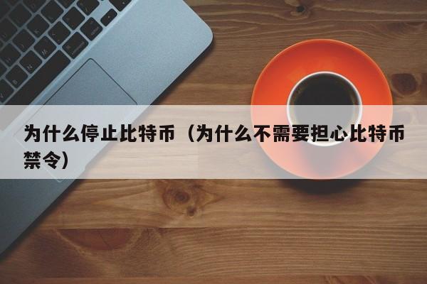 为什么停止比特币(为什么不需要担心比特币禁令)