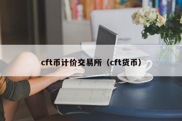 cft币计价交易所(cft货币)