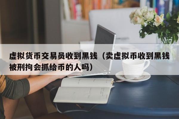 虚拟货币交易员收到黑钱(卖虚拟币收到黑钱被刑拘会抓给币的人吗)