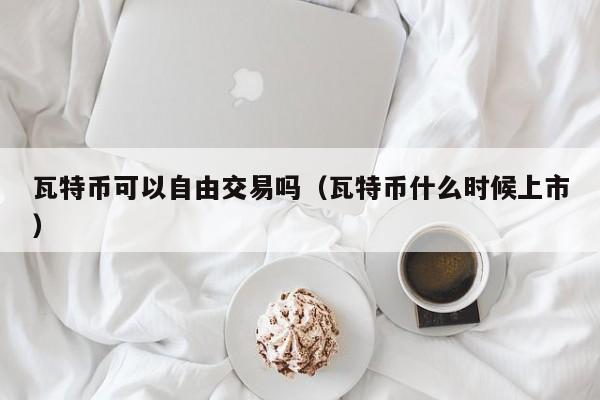 瓦特币可以自由交易吗(瓦特币什么时候上市)