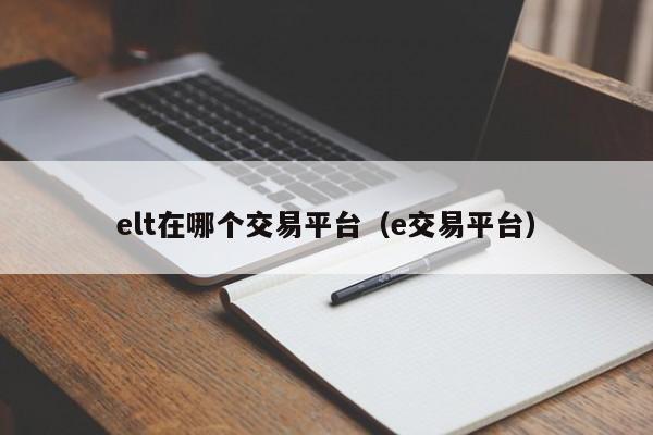 elt在哪个交易平台(e交易平台)