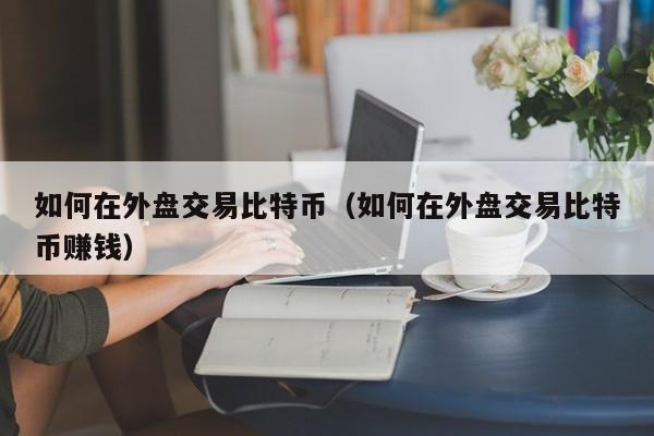 如何在外盘交易比特币(如何在外盘交易比特币赚钱)