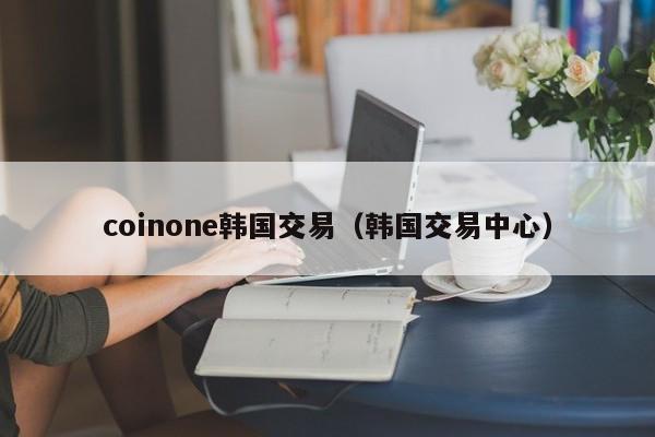 coinone韩国交易(韩国交易中心)