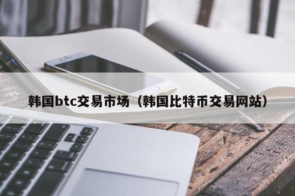 韩国btc交易市场(韩国比特币交易网站)
