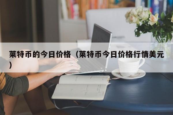 莱特币的今日价格(莱特币今日价格行情美元)