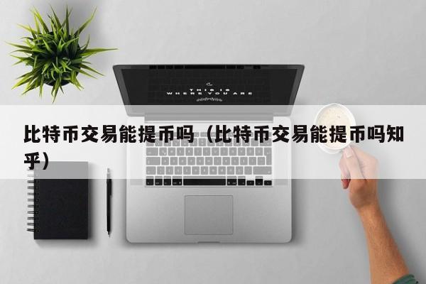 比特币交易能提币吗(比特币交易能提币吗知乎)