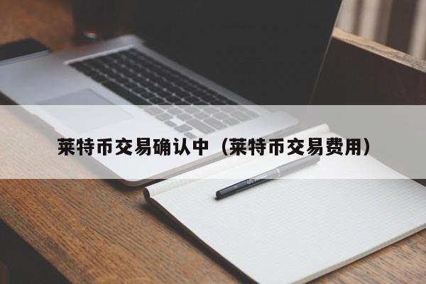 莱特币交易确认中(莱特币交易费用)