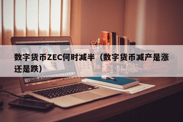 数字货币ZEC何时减半(数字货币减产是涨还是跌)