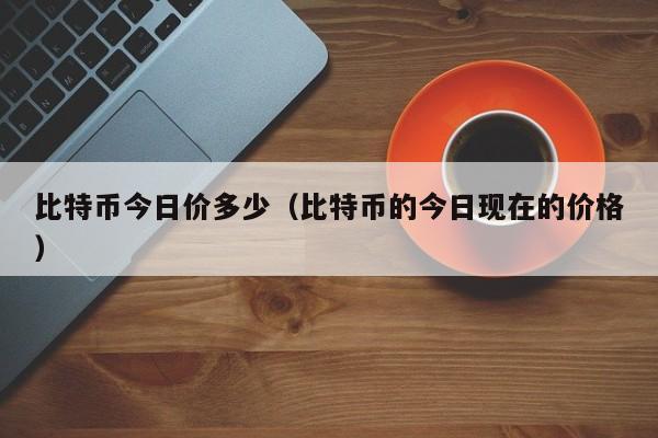 比特币今日价多少(比特币的今日现在的价格)