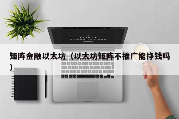 矩阵金融以太坊(以太坊矩阵不推广能挣钱吗)